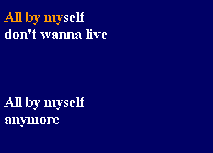 All by myself
don't wanna live

All by myself
anymore