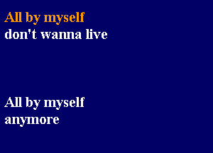 All by myself
don't wanna live

All by myself
anymore