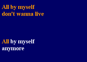 All by myself
don't wanna live

All by myself
anymore