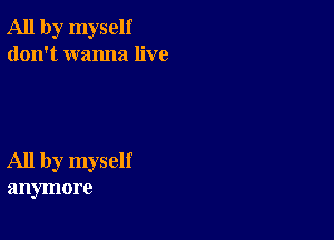 All by myself
don't wanna live

All by myself
anymore