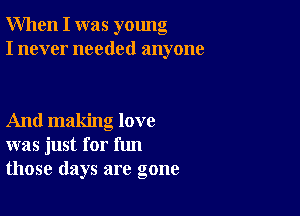 When I was young
I never needed anyone

And making love
was just for fun
those days are gone