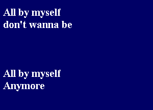 All by myself
don't wanna be

All by myself
Anymore