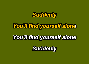 Suddenly

You '1! find yourself alone

You'll find yourself alone

Suddenly
