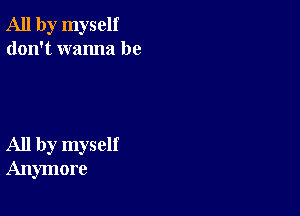 All by myself
don't wanna be

All by myself
Anymore