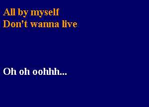 All by myself
Don't wanna live

Oh 011 00111111...