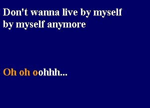 Don't wanna live by myself
by myself anymore

Oh 011 00111111...