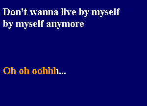 Don't wanna live by myself
by myself anymore

Oh 011 00111111...