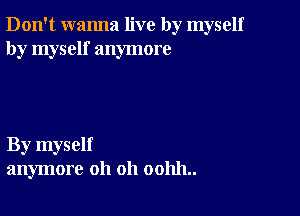 Don't wanna live by myself
by myself anymore

By myself
anymore oh oh 001111..