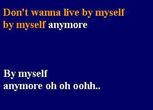 Don't wanna live by myself
by myself anymore

By myself
anymore oh oh 001111..