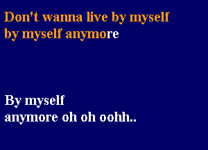 Don't wanna live by myself
by myself anymore

By myself
anymore oh oh 001111..