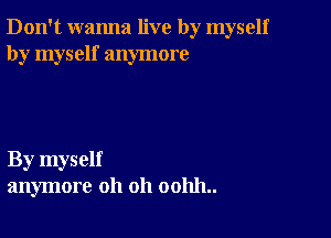 Don't wanna live by myself
by myself anymore

By myself
anymore oh oh 001111..