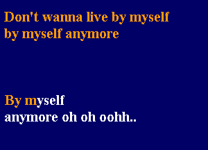 Don't wanna live by myself
by myself anymore

By myself
anymore oh oh 001111..