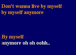 Don't wanna live by myself
by myself anymore

By myself
anymore oh oh 001111..