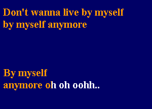 Don't wanna live by myself
by myself anymore

By myself
anymore oh oh 001111..