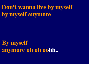 Don't wanna live by myself
by myself anymore

By myself
anymore oh oh 001111..