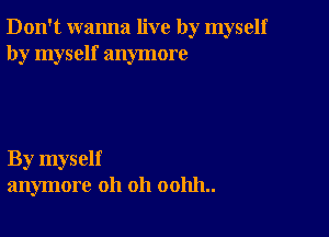 Don't wanna live by myself
by myself anymore

By myself
anymore oh oh 001111..