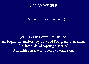 ALL BY MYSELF

(E. Carmen - S. Rachmaninoff)

(c) 1975 Eric Carmen Music Inc.
All Rights administered by Songs of Polygram Intemaional
Inc. Intemaional copyright secured
All Rights Reserved. Used by Permission.