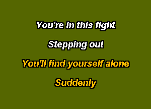 You're in this fight

Stepping out
You'll find yourself alone

Suddenly