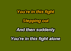 You're in this fight
Stepping out
And then suddenly

You're in this fight alone