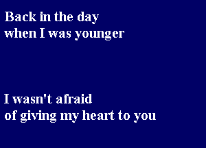 Back in the day
When I was younger

I wasn't afraid
of giving my heart to you