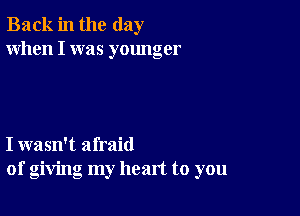 Back in the day
When I was younger

I wasn't afraid
of giving my heart to you