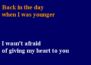 Back in the day
When I was younger

I wasn't afraid
of giving my heart to you