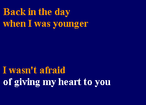 Back in the day
When I was younger

I wasn't afraid
of giving my heart to you