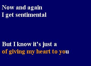 N ow and again
I get sentimental

But I know it's just a
of giving my heart to you