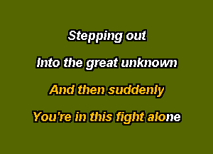 Stepping out

Into the great unknown

And then suddenly

You're in this fight alone