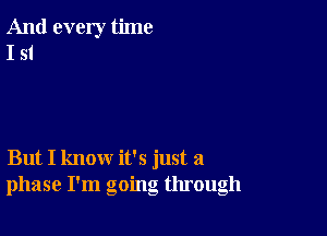 And every time
I 51

But I know it's just a
phase I'm going through