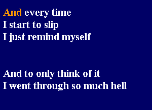 And every time
I start to slip
I just remind myself

And to only think of it
I went through so much hell