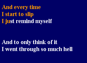 And every time
I start to slip
I just remind myself

And to only think of it
I went through so much hell