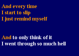 And every time
I start to slip
I just remind myself

And to only think of it
I went through so much hell