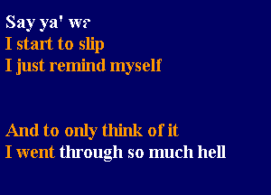 Say ya' W?
I start to slip
I just remind myself

And to only think of it
I went through so much hell