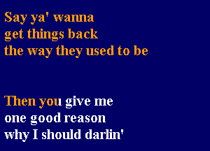 Say ya' wanna
get things back
the way they used to be

Then you give me
one good reason
why I should darlin'