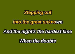 Stepping out

Into the great unknown

And the night's the hardest time
When the doubts