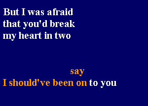 But I was afraid
that you'd break
my heart in two

say
I should've been on to you