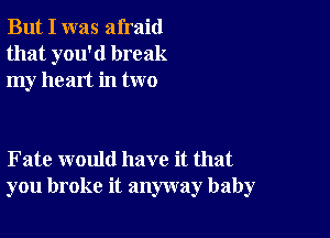 But I was afraid
that you'd break
my heart in two

Fate would have it that
you broke it anyway baby