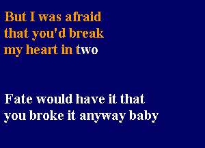 But I was afraid
that you'd break
my heart in two

Fate would have it that
you broke it anyway baby