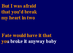 But I was afraid
that you'd break
my heart in two

Fate would have it that
you broke it anyway baby