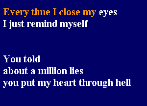 Every time I close my eyes
I just remind myself

You told
about a million lies
you put my heart through hell