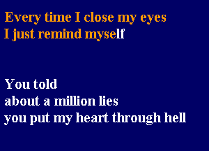 Every time I close my eyes
I just remind myself

You told
about a million lies
you put my heart through hell