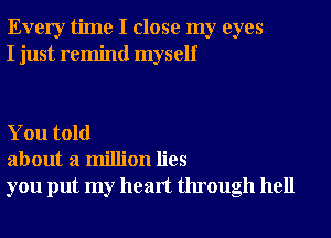 Every time I close my eyes
I just remind myself

You told
about a million lies
you put my heart through hell