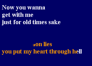 N ow you wanna
get with me
just for old times sake

uon lies
you put my heart through hell