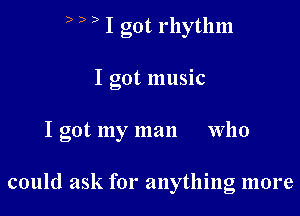 ? D ) I got rhythm

I got IllllSlC

I got my man who

could ask for anything more