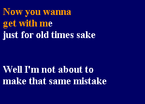 N ow you wanna
get with me
just for old times sake

W ell I'm not about to
make that same mistake