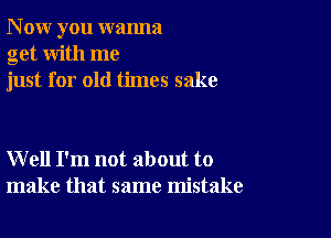 N ow you wanna
get with me
just for old times sake

W ell I'm not about to
make that same mistake