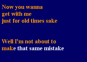 N ow you wanna
get with me
just for old times sake

W ell I'm not about to
make that same mistake