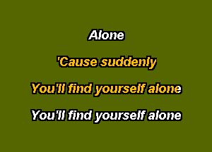 Alone

'Cause suddenly

You'll find yourself alone

You'll find yourself atone