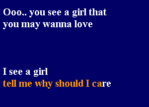 000.. you see a girl that
you may wanna love

I see a girl
tell me why should I care